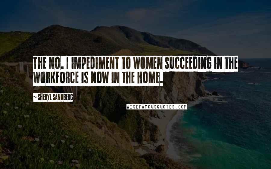 Sheryl Sandberg Quotes: The No. 1 impediment to women succeeding in the workforce is now in the home.