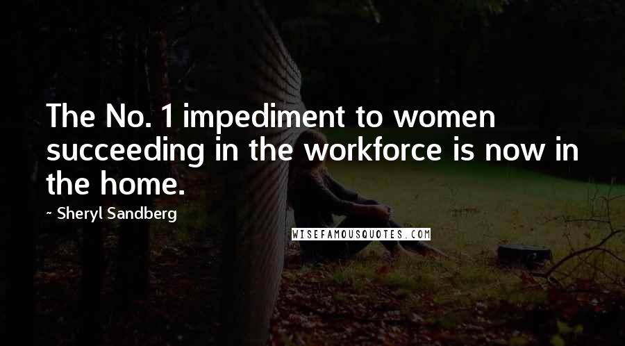 Sheryl Sandberg Quotes: The No. 1 impediment to women succeeding in the workforce is now in the home.