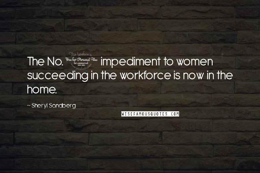 Sheryl Sandberg Quotes: The No. 1 impediment to women succeeding in the workforce is now in the home.