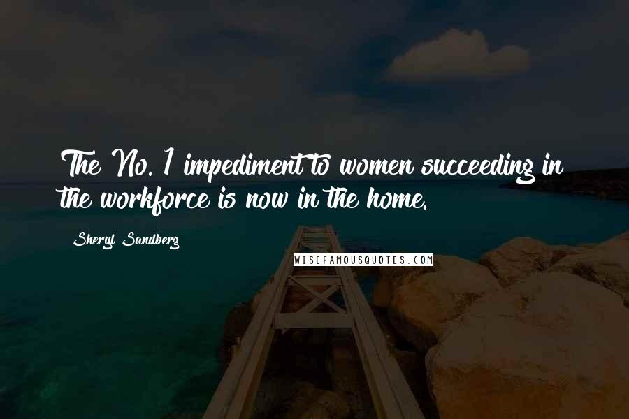 Sheryl Sandberg Quotes: The No. 1 impediment to women succeeding in the workforce is now in the home.