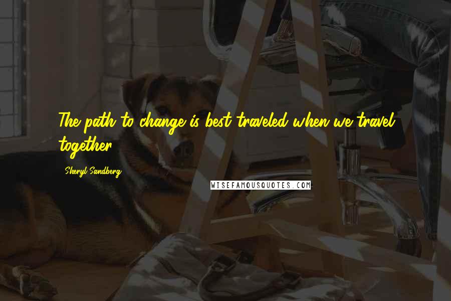 Sheryl Sandberg Quotes: The path to change is best traveled when we travel together.