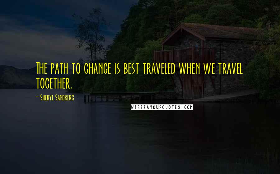 Sheryl Sandberg Quotes: The path to change is best traveled when we travel together.