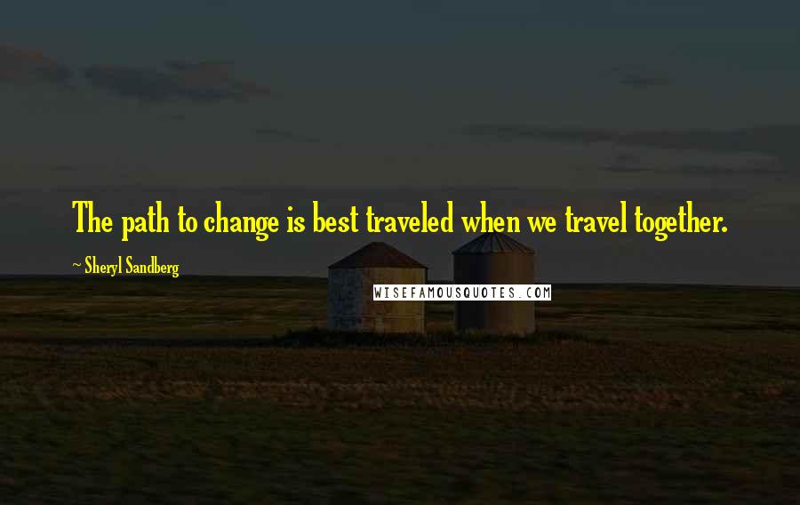 Sheryl Sandberg Quotes: The path to change is best traveled when we travel together.