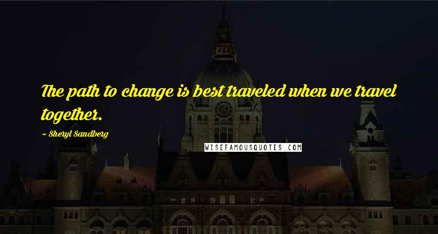 Sheryl Sandberg Quotes: The path to change is best traveled when we travel together.