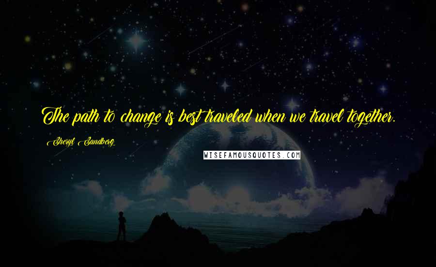 Sheryl Sandberg Quotes: The path to change is best traveled when we travel together.