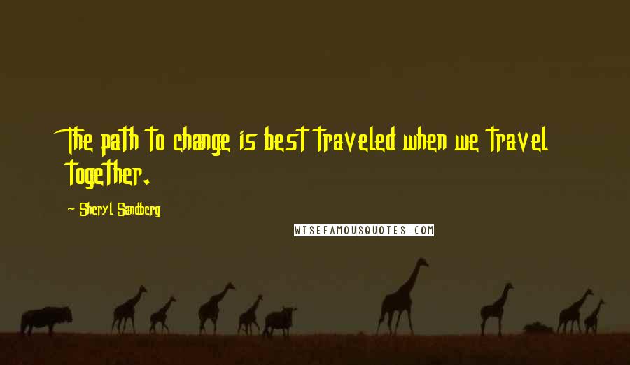 Sheryl Sandberg Quotes: The path to change is best traveled when we travel together.