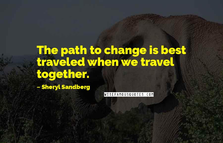 Sheryl Sandberg Quotes: The path to change is best traveled when we travel together.