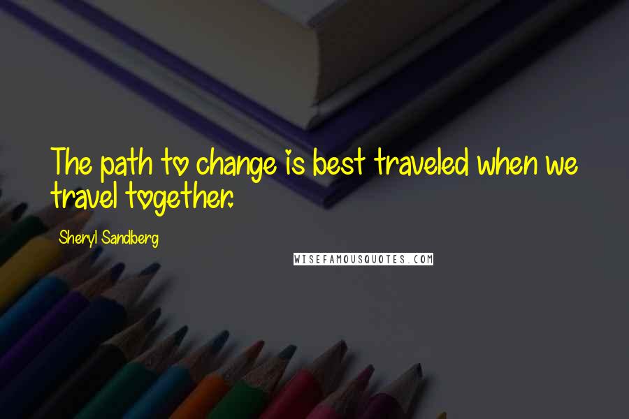 Sheryl Sandberg Quotes: The path to change is best traveled when we travel together.