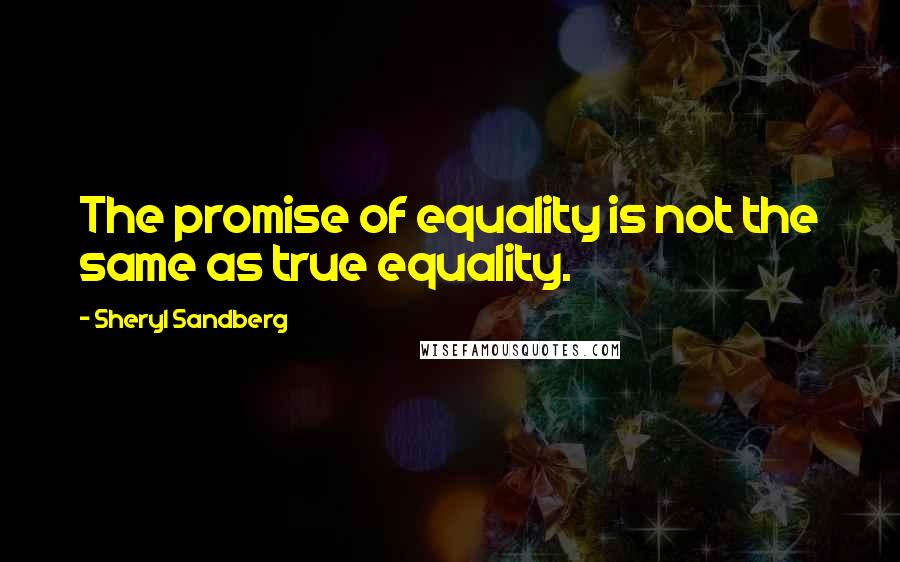 Sheryl Sandberg Quotes: The promise of equality is not the same as true equality.