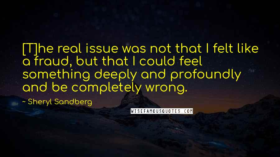 Sheryl Sandberg Quotes: [T]he real issue was not that I felt like a fraud, but that I could feel something deeply and profoundly and be completely wrong.