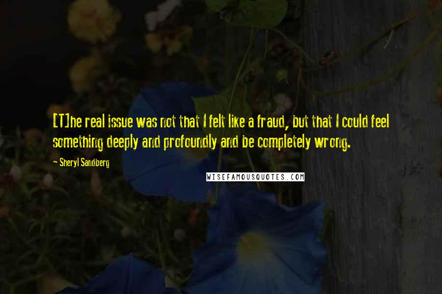 Sheryl Sandberg Quotes: [T]he real issue was not that I felt like a fraud, but that I could feel something deeply and profoundly and be completely wrong.