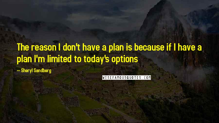 Sheryl Sandberg Quotes: The reason I don't have a plan is because if I have a plan I'm limited to today's options