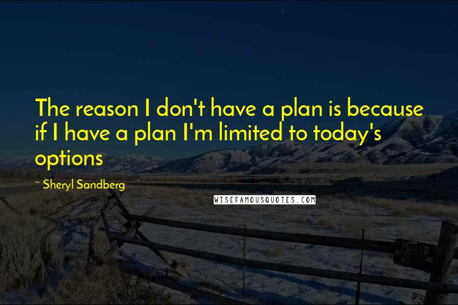 Sheryl Sandberg Quotes: The reason I don't have a plan is because if I have a plan I'm limited to today's options