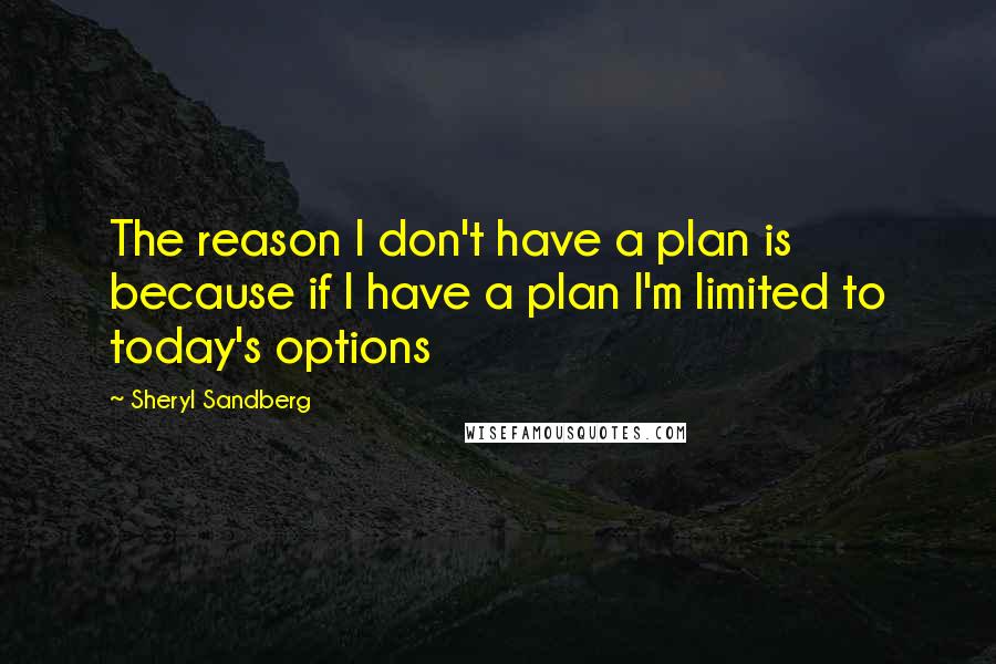 Sheryl Sandberg Quotes: The reason I don't have a plan is because if I have a plan I'm limited to today's options