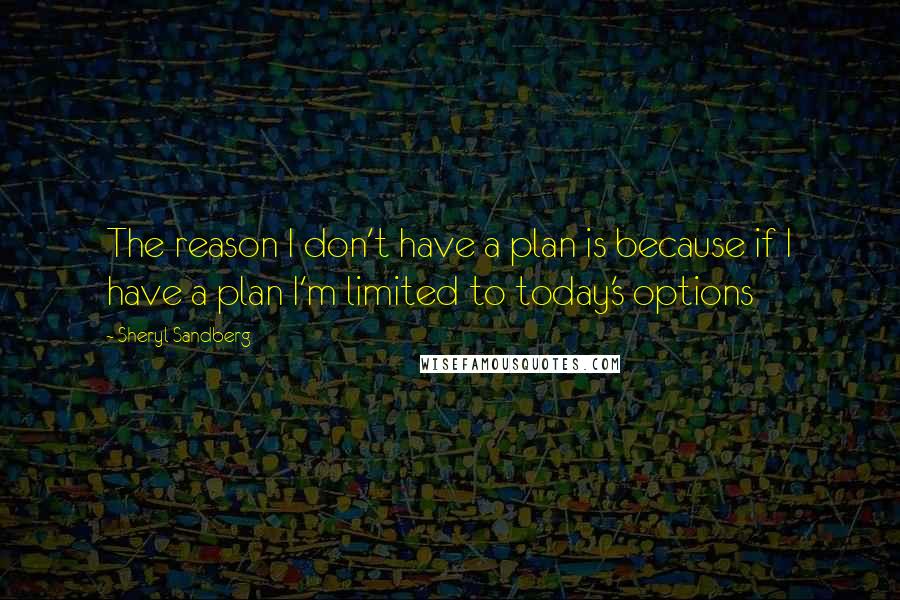 Sheryl Sandberg Quotes: The reason I don't have a plan is because if I have a plan I'm limited to today's options