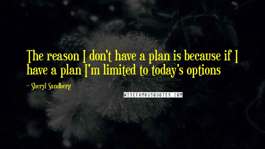 Sheryl Sandberg Quotes: The reason I don't have a plan is because if I have a plan I'm limited to today's options