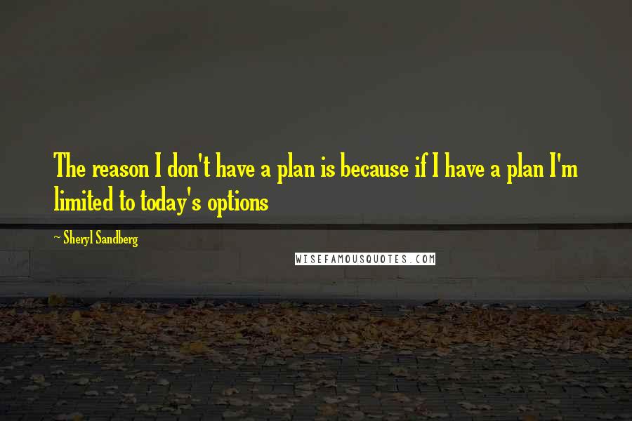 Sheryl Sandberg Quotes: The reason I don't have a plan is because if I have a plan I'm limited to today's options