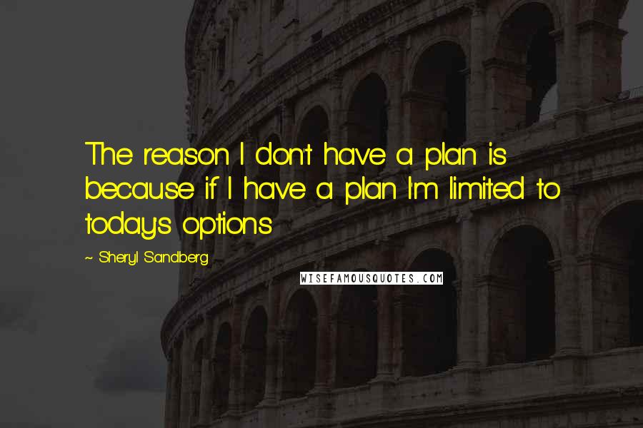 Sheryl Sandberg Quotes: The reason I don't have a plan is because if I have a plan I'm limited to today's options