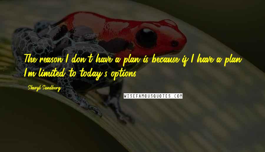 Sheryl Sandberg Quotes: The reason I don't have a plan is because if I have a plan I'm limited to today's options