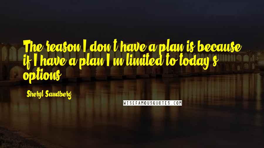 Sheryl Sandberg Quotes: The reason I don't have a plan is because if I have a plan I'm limited to today's options