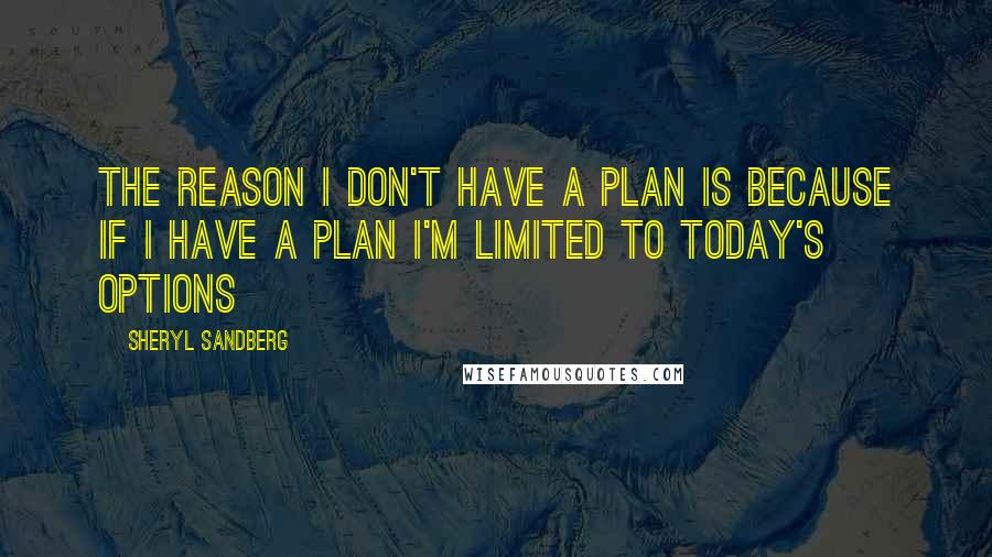 Sheryl Sandberg Quotes: The reason I don't have a plan is because if I have a plan I'm limited to today's options