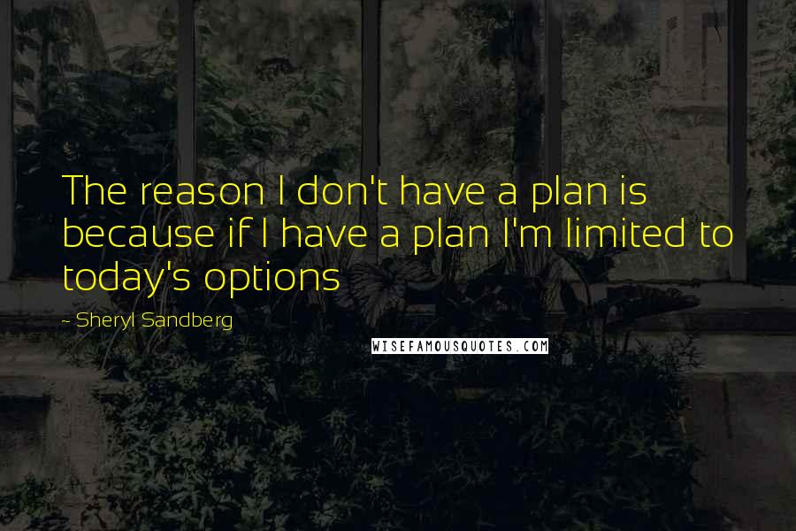 Sheryl Sandberg Quotes: The reason I don't have a plan is because if I have a plan I'm limited to today's options