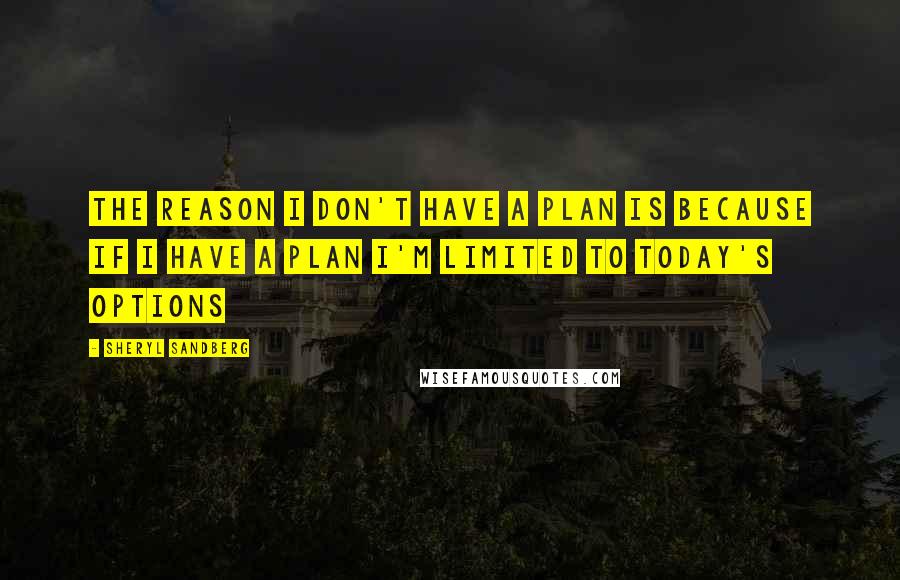 Sheryl Sandberg Quotes: The reason I don't have a plan is because if I have a plan I'm limited to today's options