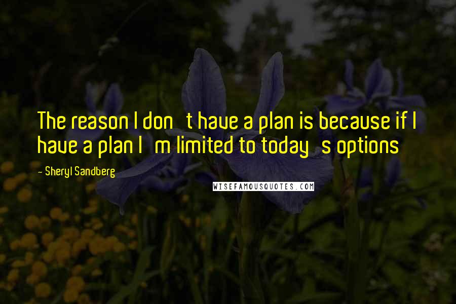 Sheryl Sandberg Quotes: The reason I don't have a plan is because if I have a plan I'm limited to today's options