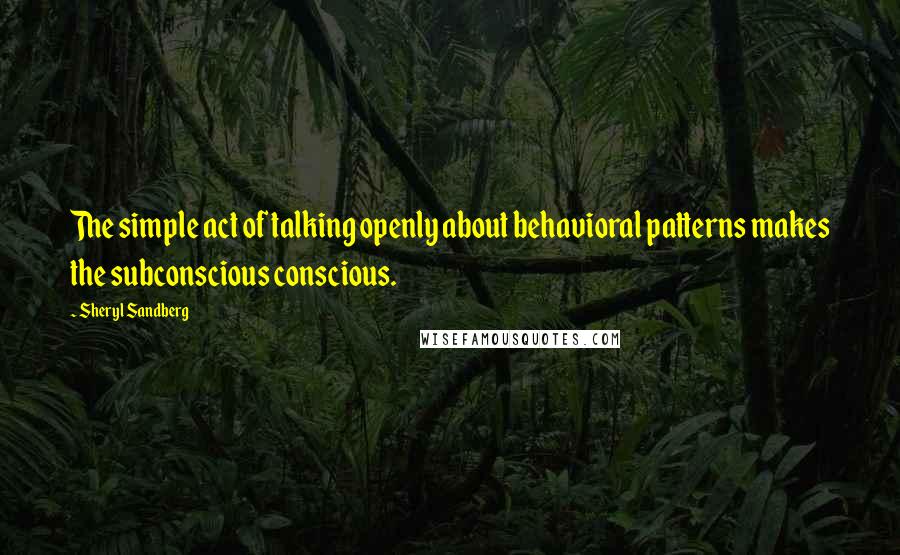 Sheryl Sandberg Quotes: The simple act of talking openly about behavioral patterns makes the subconscious conscious.