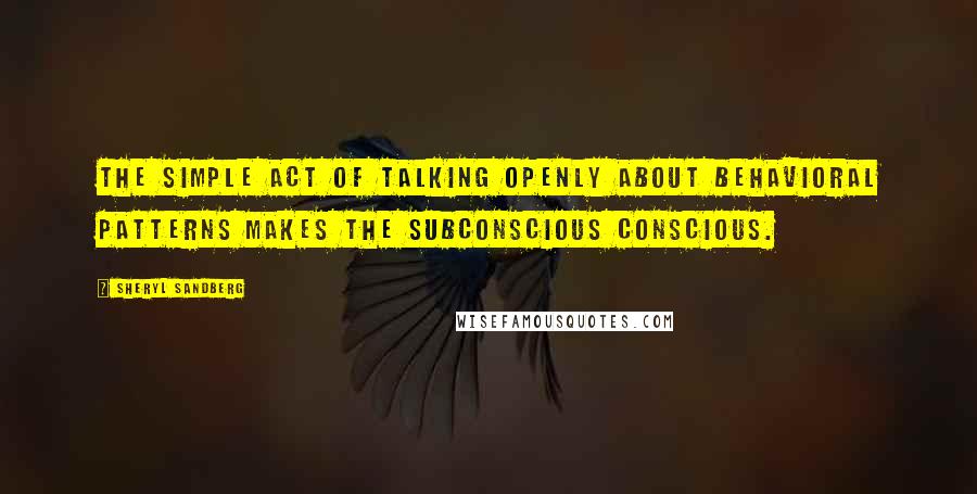 Sheryl Sandberg Quotes: The simple act of talking openly about behavioral patterns makes the subconscious conscious.