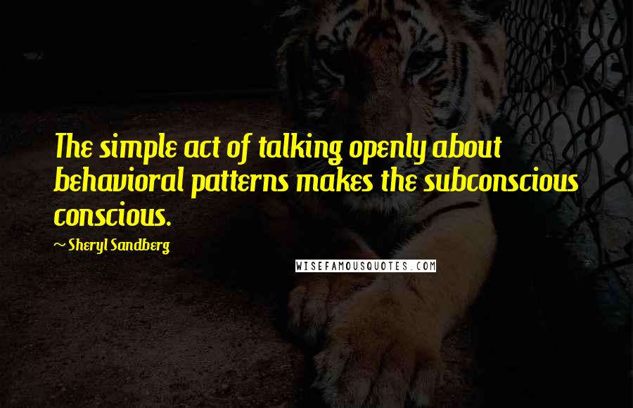 Sheryl Sandberg Quotes: The simple act of talking openly about behavioral patterns makes the subconscious conscious.