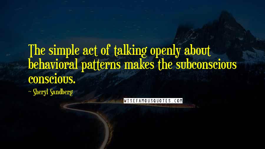 Sheryl Sandberg Quotes: The simple act of talking openly about behavioral patterns makes the subconscious conscious.