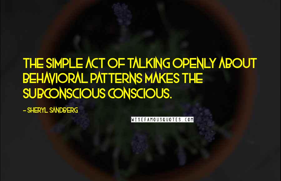 Sheryl Sandberg Quotes: The simple act of talking openly about behavioral patterns makes the subconscious conscious.