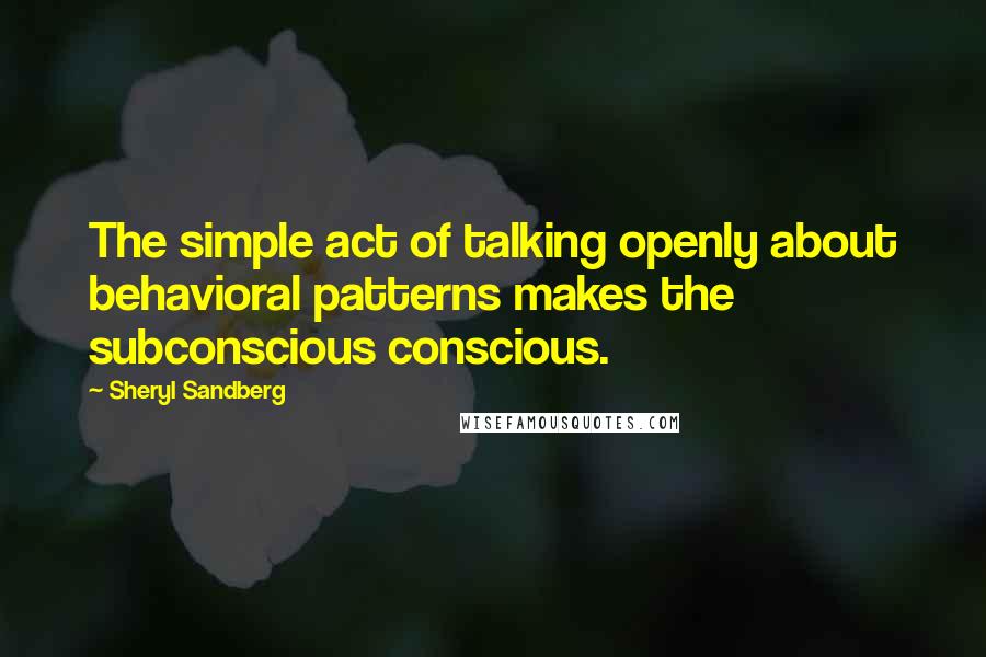Sheryl Sandberg Quotes: The simple act of talking openly about behavioral patterns makes the subconscious conscious.
