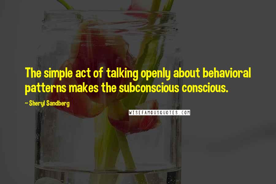 Sheryl Sandberg Quotes: The simple act of talking openly about behavioral patterns makes the subconscious conscious.