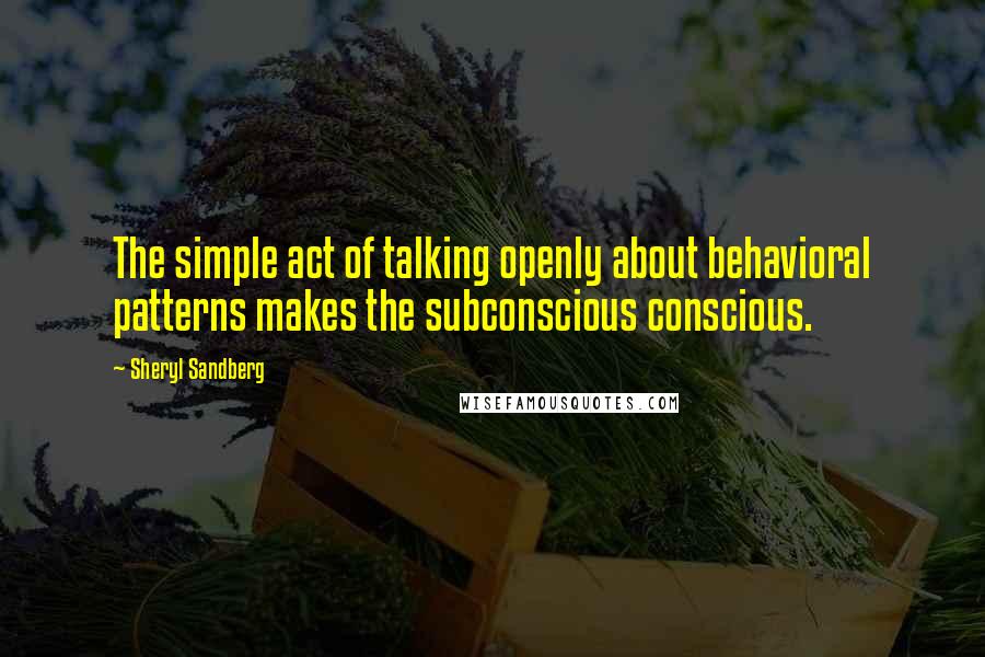 Sheryl Sandberg Quotes: The simple act of talking openly about behavioral patterns makes the subconscious conscious.