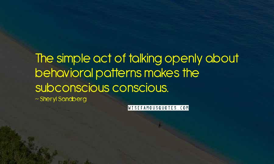 Sheryl Sandberg Quotes: The simple act of talking openly about behavioral patterns makes the subconscious conscious.