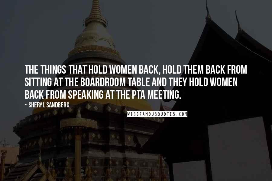 Sheryl Sandberg Quotes: The things that hold women back, hold them back from sitting at the boardroom table and they hold women back from speaking at the PTA meeting.