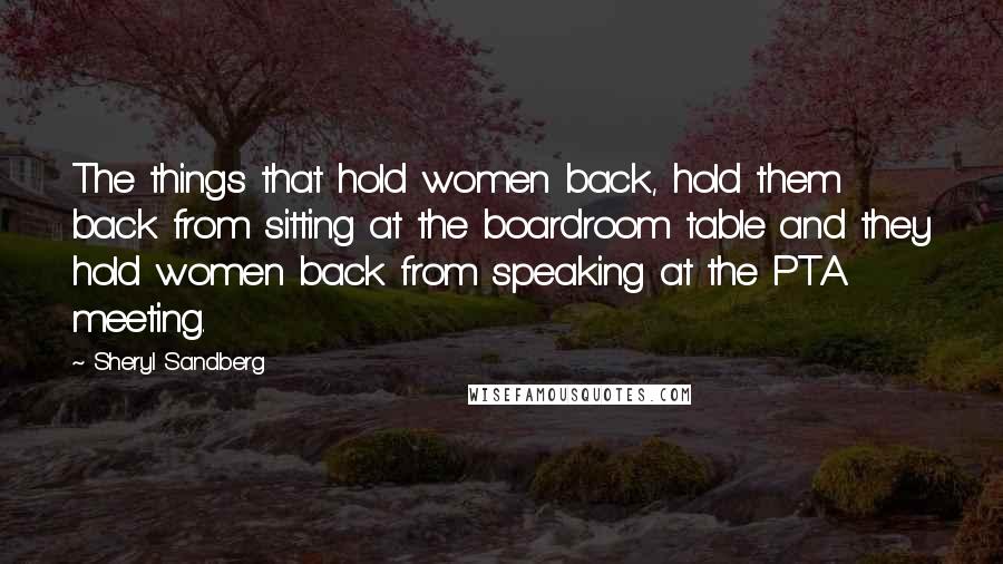 Sheryl Sandberg Quotes: The things that hold women back, hold them back from sitting at the boardroom table and they hold women back from speaking at the PTA meeting.