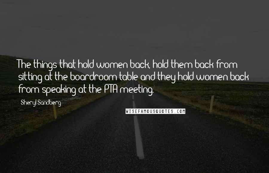 Sheryl Sandberg Quotes: The things that hold women back, hold them back from sitting at the boardroom table and they hold women back from speaking at the PTA meeting.