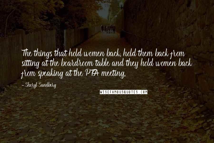 Sheryl Sandberg Quotes: The things that hold women back, hold them back from sitting at the boardroom table and they hold women back from speaking at the PTA meeting.