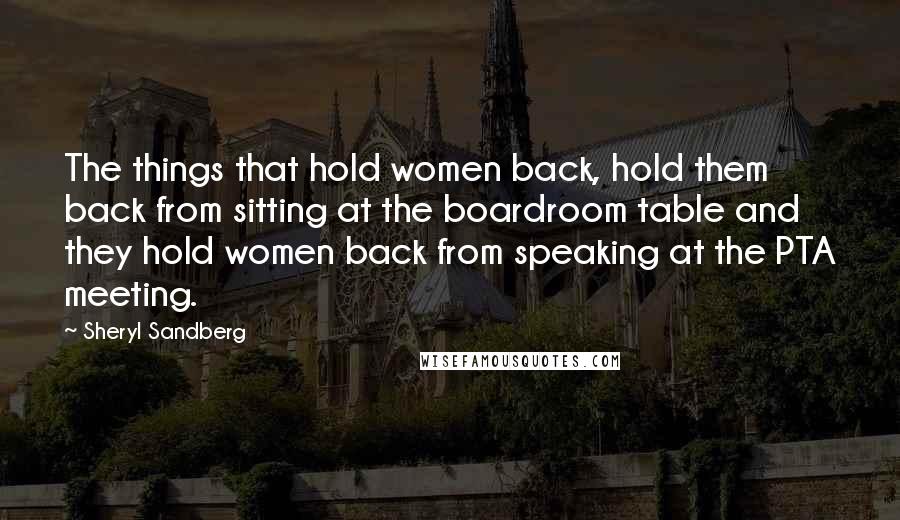 Sheryl Sandberg Quotes: The things that hold women back, hold them back from sitting at the boardroom table and they hold women back from speaking at the PTA meeting.