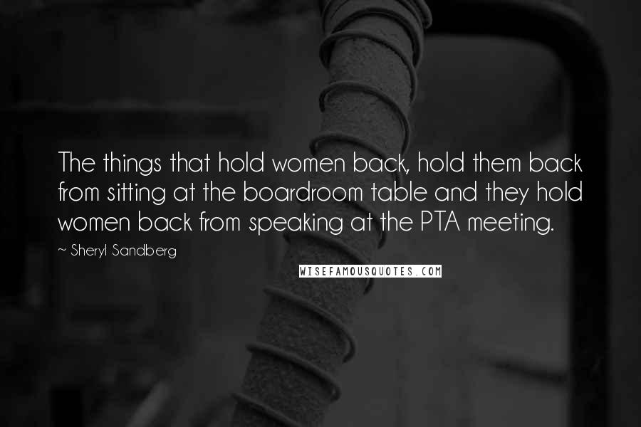 Sheryl Sandberg Quotes: The things that hold women back, hold them back from sitting at the boardroom table and they hold women back from speaking at the PTA meeting.