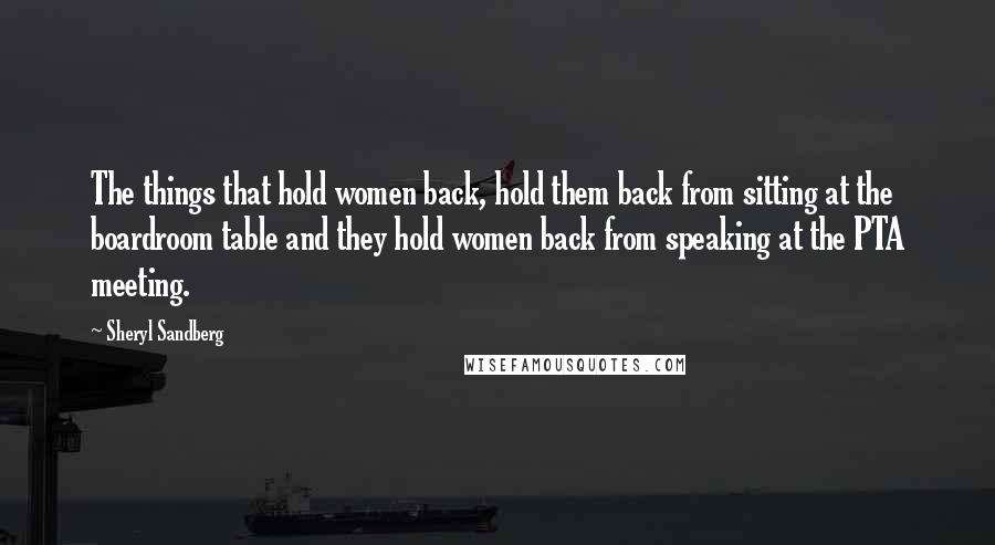 Sheryl Sandberg Quotes: The things that hold women back, hold them back from sitting at the boardroom table and they hold women back from speaking at the PTA meeting.