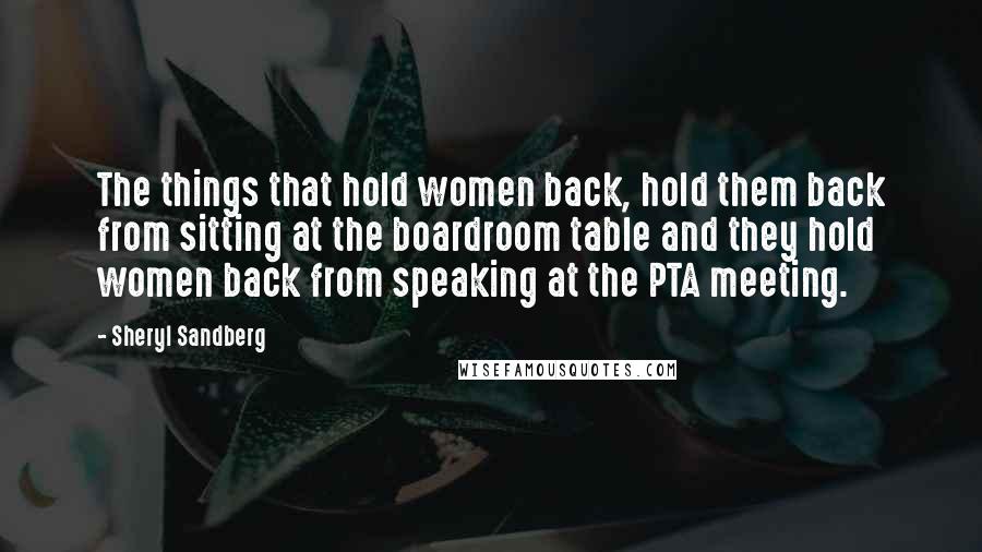 Sheryl Sandberg Quotes: The things that hold women back, hold them back from sitting at the boardroom table and they hold women back from speaking at the PTA meeting.