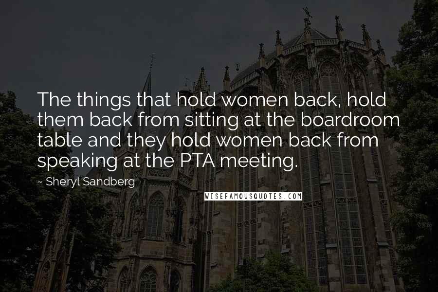 Sheryl Sandberg Quotes: The things that hold women back, hold them back from sitting at the boardroom table and they hold women back from speaking at the PTA meeting.