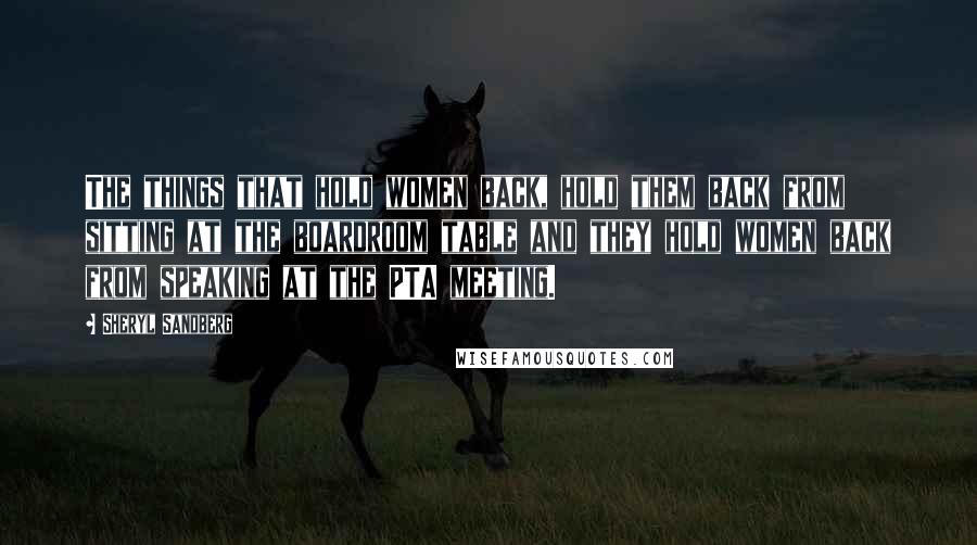 Sheryl Sandberg Quotes: The things that hold women back, hold them back from sitting at the boardroom table and they hold women back from speaking at the PTA meeting.