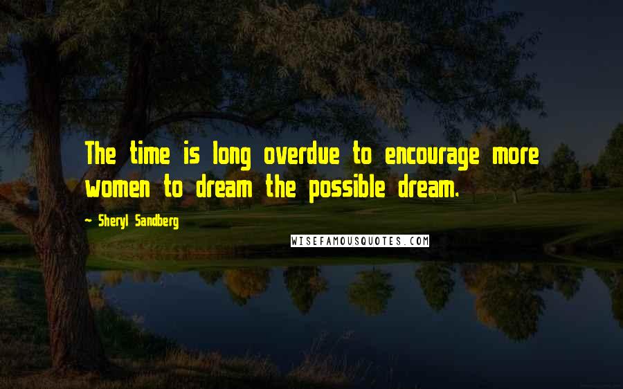 Sheryl Sandberg Quotes: The time is long overdue to encourage more women to dream the possible dream.