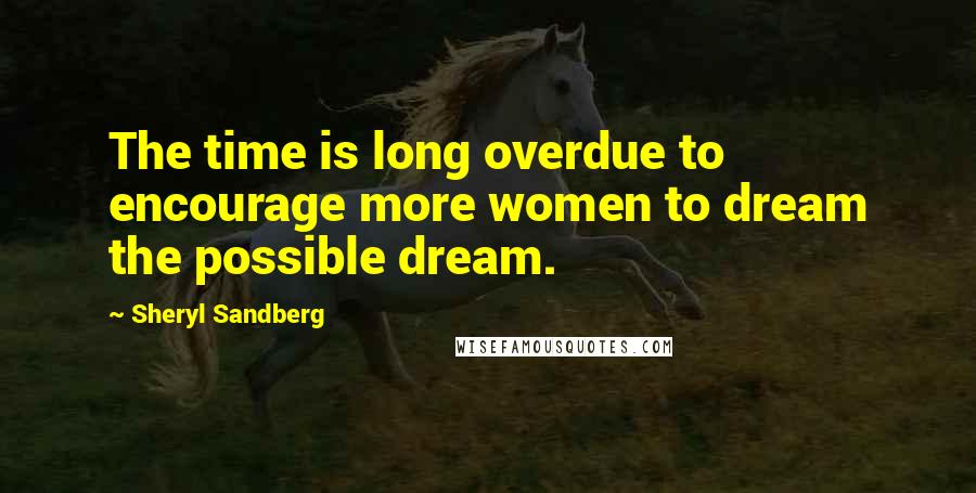 Sheryl Sandberg Quotes: The time is long overdue to encourage more women to dream the possible dream.