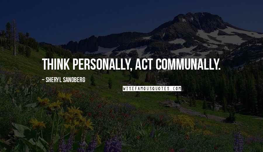 Sheryl Sandberg Quotes: Think personally, act communally.